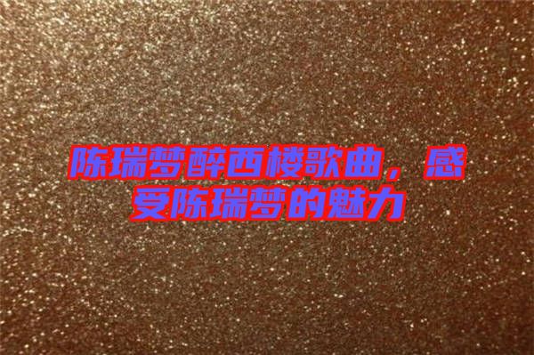 陳瑞夢醉西樓歌曲,感受陳瑞夢的魅力