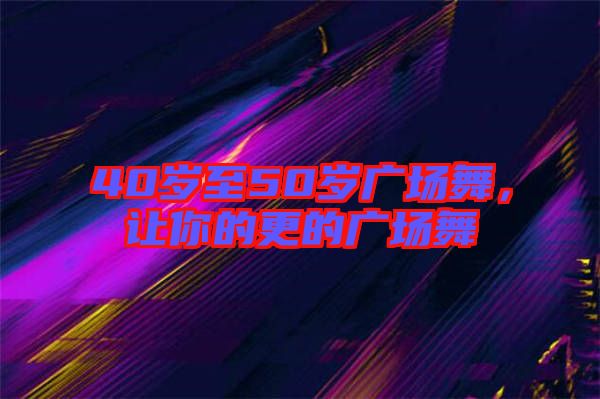 40歲至50歲廣場舞,讓你的更的廣場舞