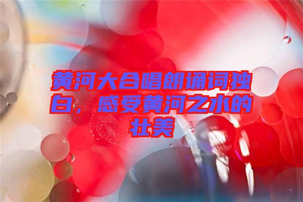 黃河大合唱朗誦詞獨(dú)白,感受黃河之水的壯美