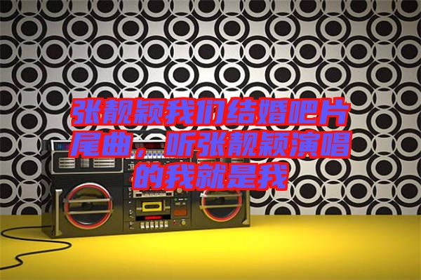 張靚穎我們結婚吧片尾曲,聽張靚穎演唱的我就是我