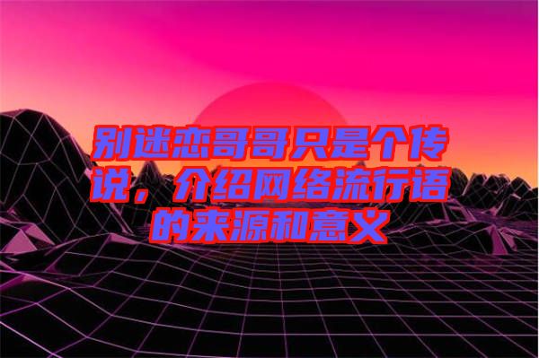 別迷戀哥哥只是個傳說,介紹網絡流行語的來源和意義