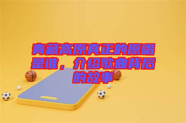 青藏高原真正的原唱是誰,介紹歌曲背后的故事