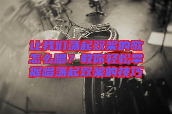 讓我們蕩起雙槳的歌怎么唱?教你輕松掌握唱蕩起雙槳的技巧