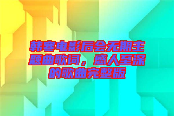 韓寒電影后會無期主題曲歌詞,感人至深的歌曲完整版