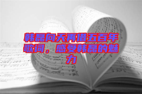 韓磊向天再借五百年歌詞,感受韓磊的魅力