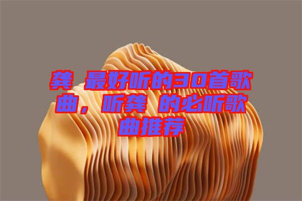 龔玥最好聽的30首歌曲,聽龔玥的必聽歌曲推薦