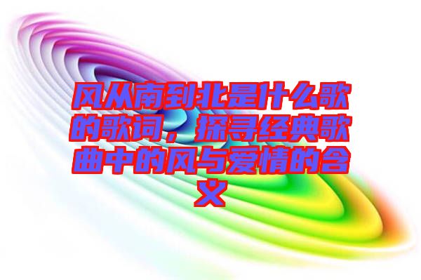 風從南到北是什么歌的歌詞，探尋經典歌曲中的風與愛情的含義