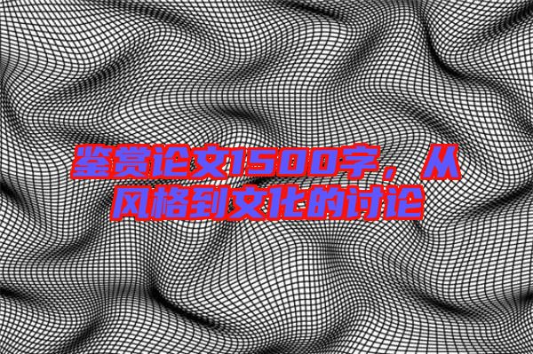 鑒賞論文1500字,從風格到文化的討論
