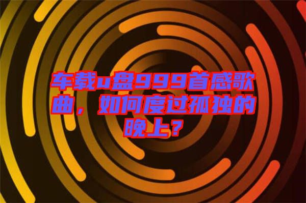 車載u盤999首感歌曲，如何度過(guò)孤獨(dú)的晚上？