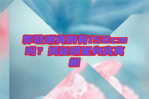 郭敬明真的有150cm嗎？揭秘明星身高真相