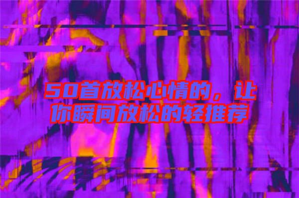 50首放松心情的,讓你瞬間放松的輕推薦