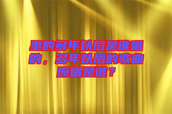里的多年以后是誰(shuí)唱的，多年以后的歌曲原唱是誰(shuí)？
