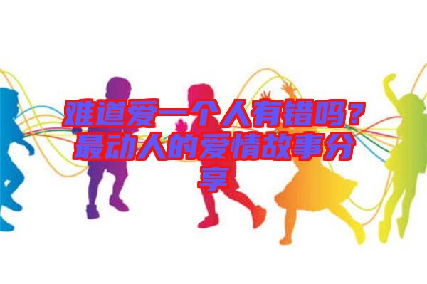 難道愛一個人有錯嗎?最動人的愛情故事分享