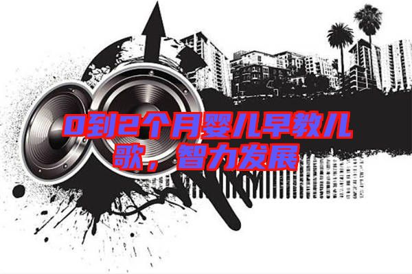 0到2個(gè)月嬰兒早教兒歌,智力發(fā)展