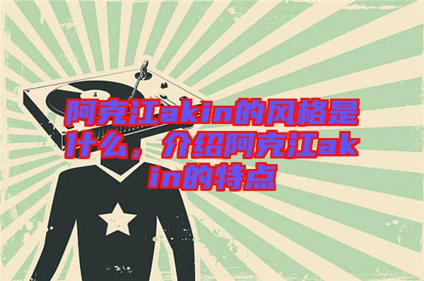 阿克江akin的風(fēng)格是什么,介紹阿克江akin的特點