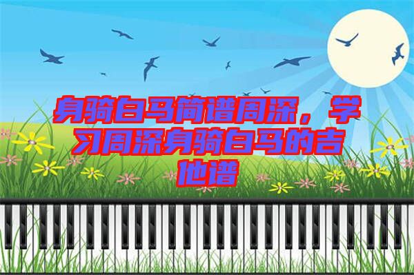 身騎白馬簡譜周深，學習周深身騎白馬的吉他譜