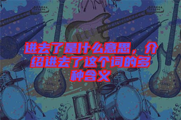 進去了是什么意思，介紹進去了這個詞的多種含義