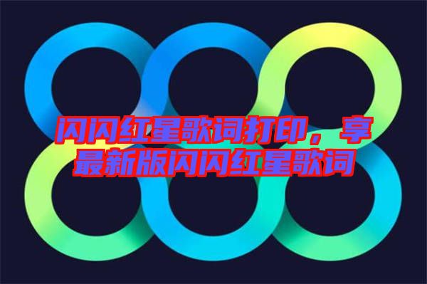 閃閃紅星歌詞打印，享最新版閃閃紅星歌詞