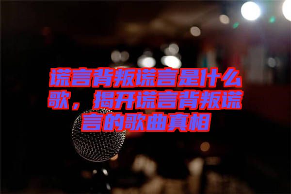 謊言背叛謊言是什么歌，揭開謊言背叛謊言的歌曲真相