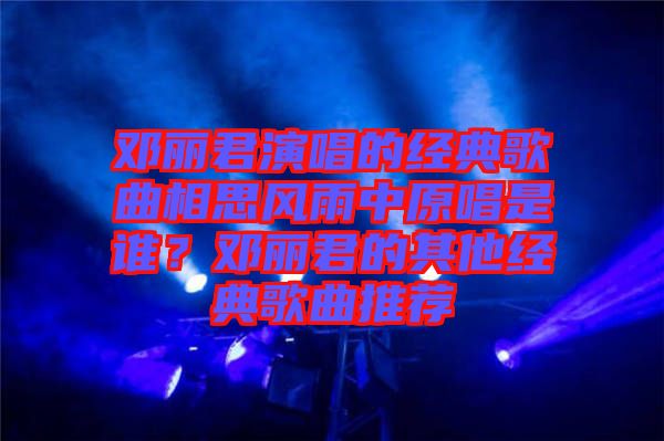 鄧麗君演唱的經(jīng)典歌曲相思風(fēng)雨中原唱是誰(shuí)?鄧麗君的其他經(jīng)典歌曲推薦