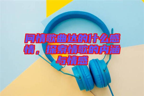 問情歌曲達的什么感情,探索情歌的內涵與情感