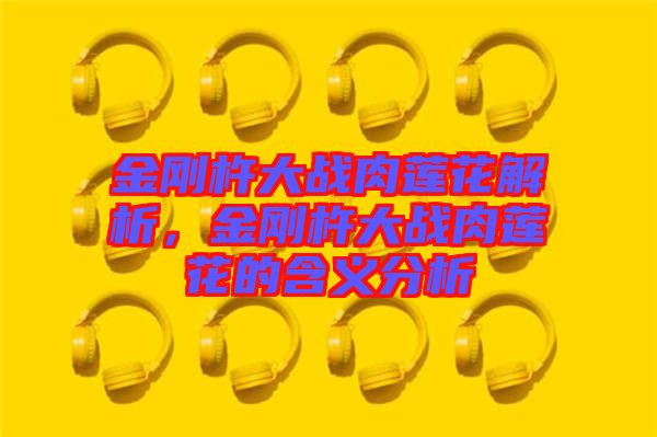 金剛杵大戰肉蓮花解析,金剛杵大戰肉蓮花的含義分析