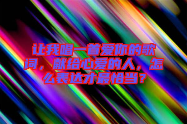 讓我唱一首愛你的歌詞,獻給心愛的人,怎么表達才最恰當?