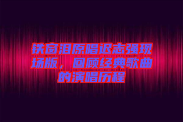 鐵窗淚原唱遲志強現(xiàn)場版，回顧經典歌曲的演唱歷程