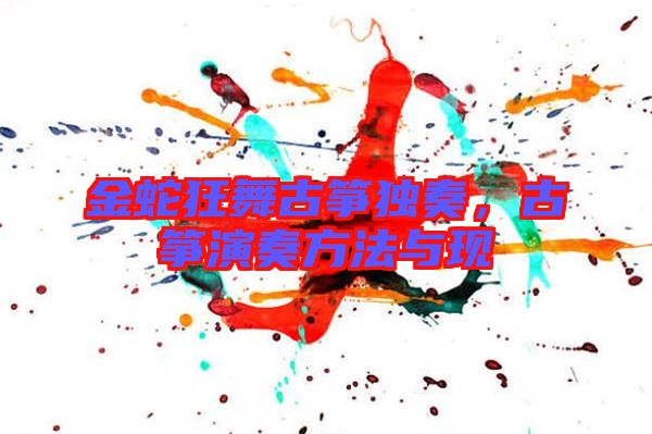 金蛇狂舞古箏獨奏，古箏演奏方法與現(xiàn)