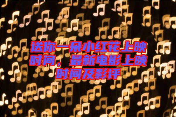 送你一朵小紅花上映時間，最新電影上映時間及影評