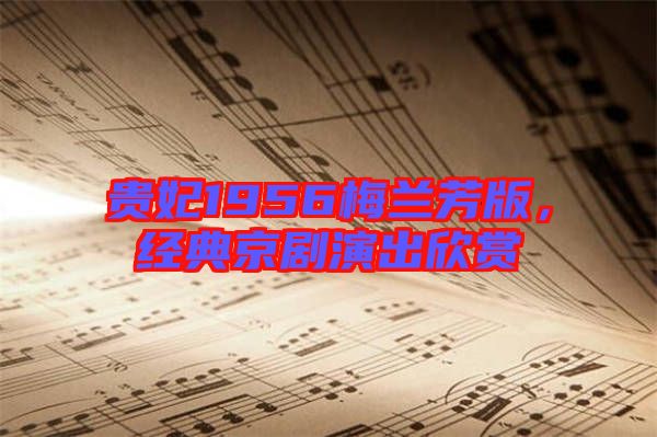 貴妃1956梅蘭芳版，經典京劇演出欣賞