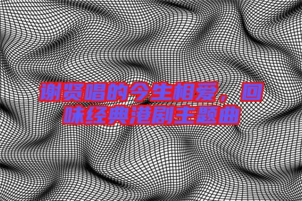 謝賢唱的今生相愛,回味經(jīng)典港劇主題曲