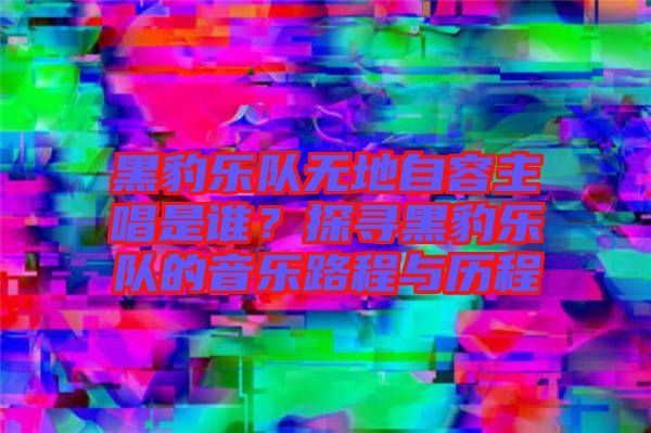 黑豹樂隊(duì)無地自容主唱是誰?探尋黑豹樂隊(duì)的音樂路程與歷程