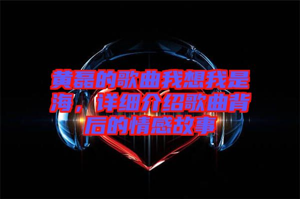 黃磊的歌曲我想我是海，詳細介紹歌曲背后的情感故事