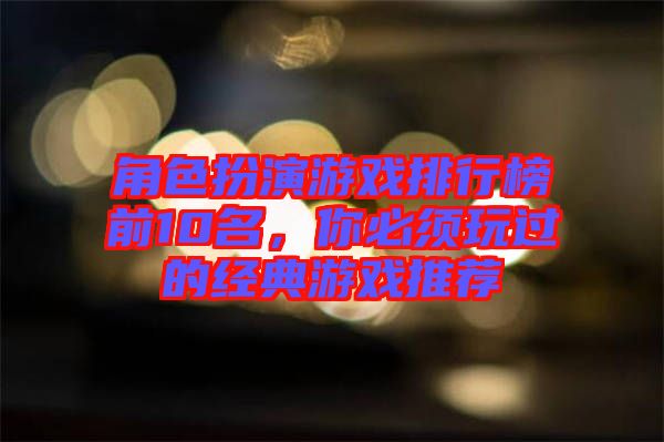 角色扮演游戲排行榜前10名,你必須玩過的經典游戲推薦