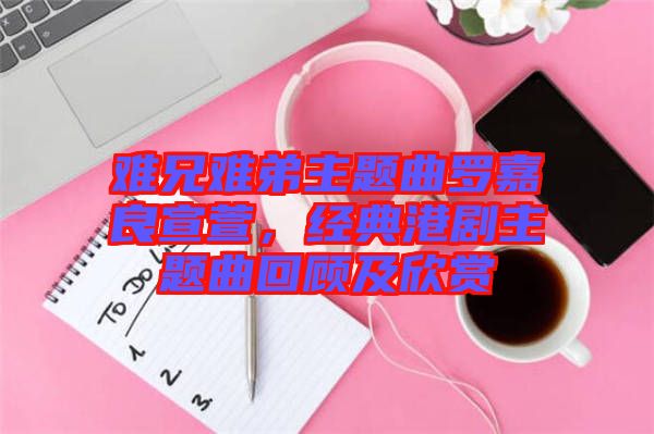 難兄難弟主題曲羅嘉良宣萱,經典港劇主題曲回顧及欣賞