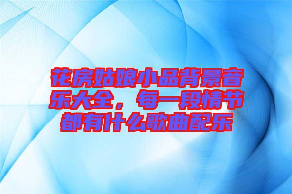 花房姑娘小品背景音樂大全,每一段情節都有什么歌曲配樂