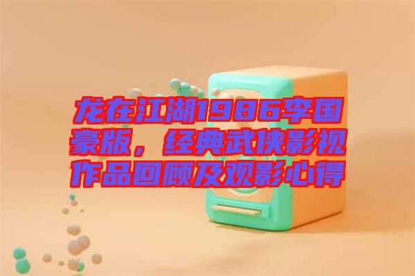 龍在江湖1986李國豪版，經典武俠影視作品回顧及觀影心得