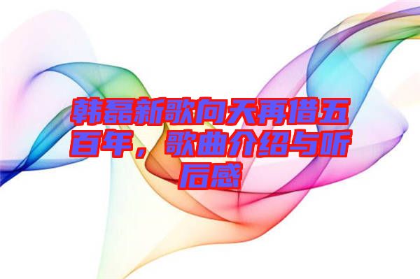 韓磊新歌向天再借五百年,歌曲介紹與聽后感