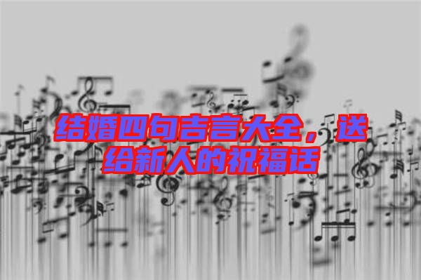 結(jié)婚四句吉言大全,送給新人的祝福話
