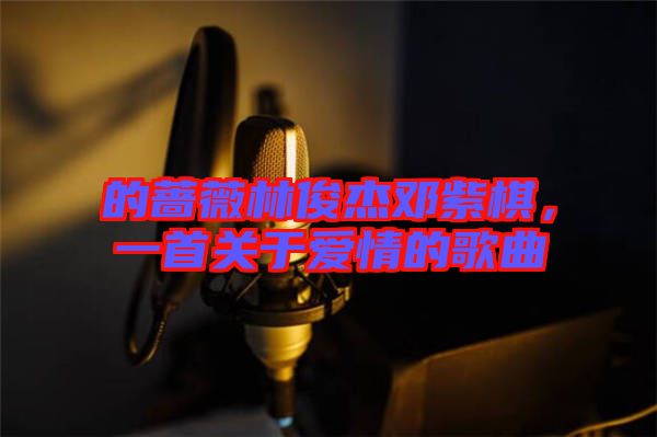 的薔薇林俊杰鄧紫棋，一首關于愛情的歌曲