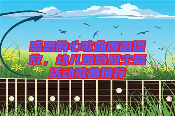 感恩的心歌曲原唱播放,幼兒園感恩主題活動歌曲推薦