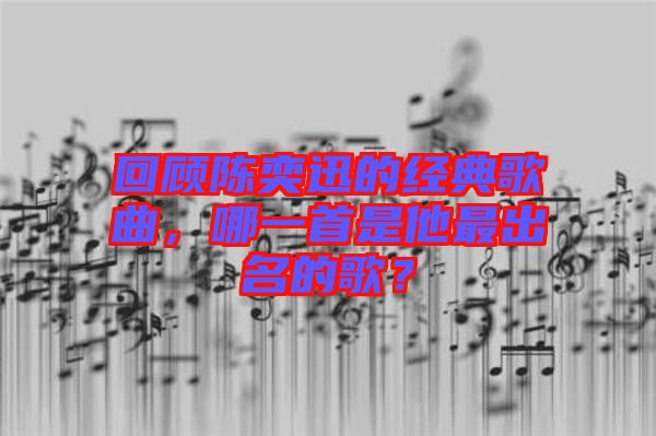 回顧陳奕迅的經(jīng)典歌曲,哪一首是他最出名的歌?
