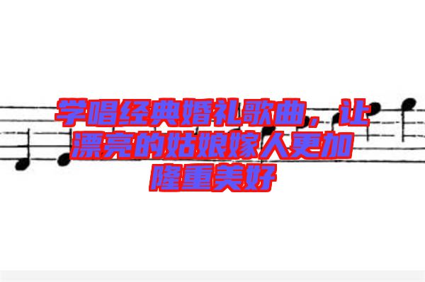 學唱經典婚禮歌曲,讓漂亮的姑娘嫁人更加隆重美好