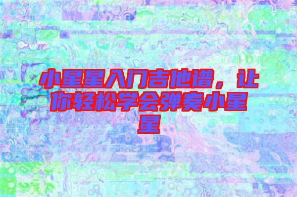 小星星入門吉他譜，讓你輕松學(xué)會(huì)彈奏小星星