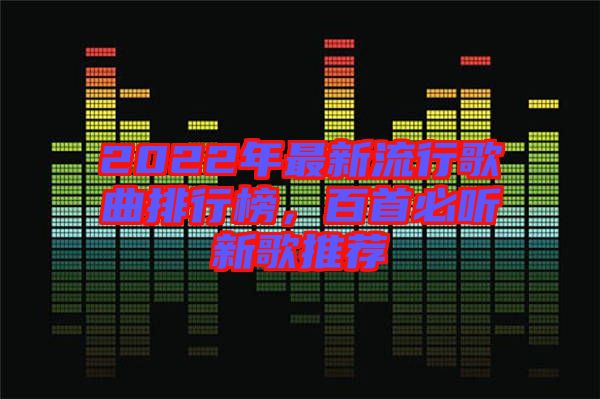 2022年最新流行歌曲排行榜,百首必聽新歌推薦