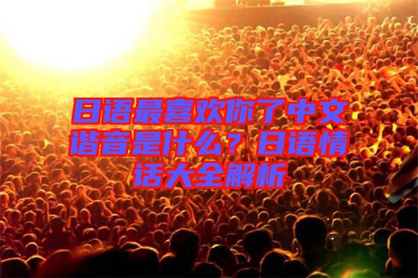 日語最喜歡你了中文諧音是什么?日語情話大全解析