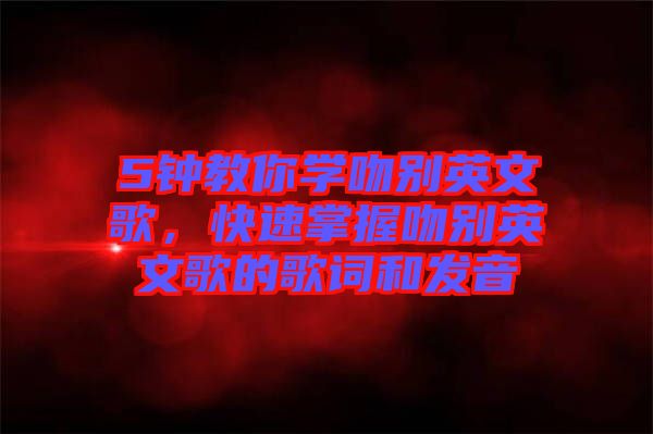 5鐘教你學(xué)吻別英文歌，快速掌握吻別英文歌的歌詞和發(fā)音