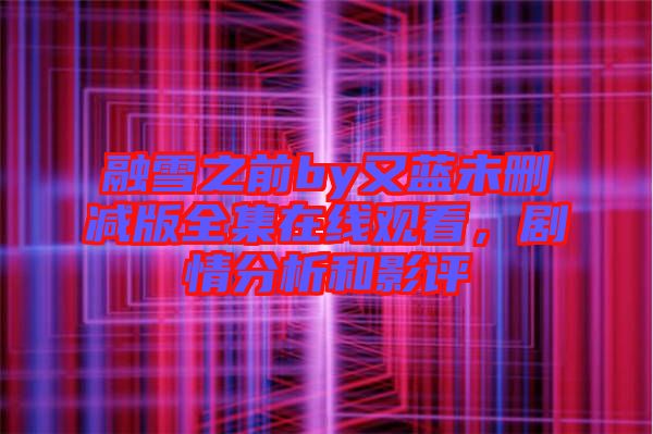 融雪之前by又藍未刪減版全集在線觀看，劇情分析和影評