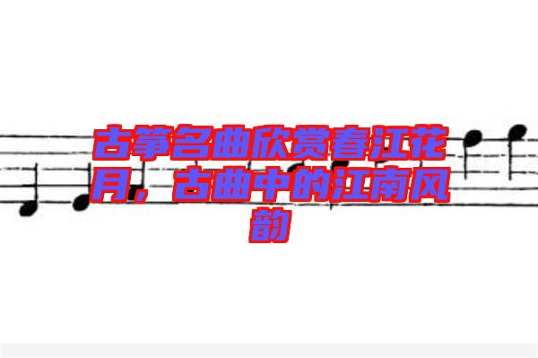 古箏名曲欣賞春江花月,古曲中的江南風(fēng)韻